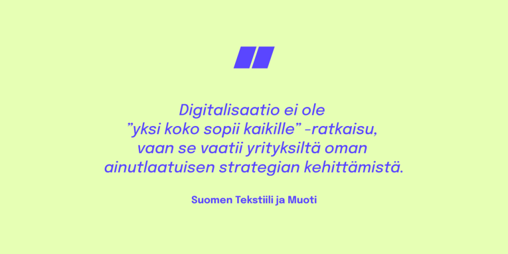 Alt: Lainaus Suomen Tekstiili ja Muodin julkaisusta: Digitalisaatio ei ole ”yksi koko sopii kaikille” –ratkaisu, se vaatii yrityksiltä oman ainutlaatuisen strategian kehittämistä. 